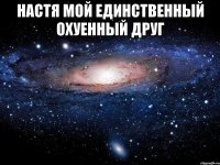 настя мой единственный охуенный друг 