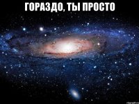 гораздо, ты просто 