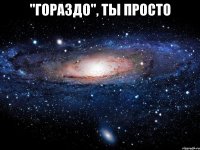 "гораздо", ты просто 