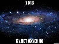 2013 будет ахуенно