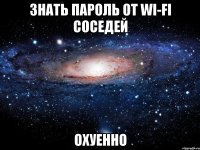 знать пароль от wi-fi соседей охуенно