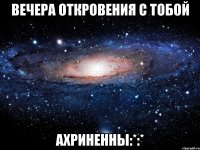 вечера откровения с тобой ахриненны:*:*