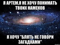 я артем,я не хочу понимать твоих намеков я хочу "блять не говори загадками"