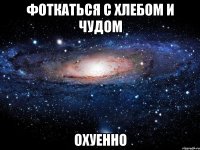 фоткаться с хлебом и чудом охуенно