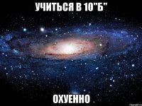 учиться в 10"б" охуенно