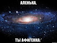 аленька, ты афигенна:*