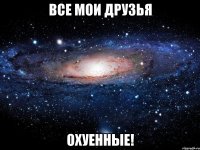 все мои друзья охуенные!