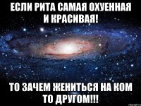 если рита самая охуенная и красивая! то зачем жениться на ком то другом!!!