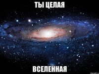 ты целая вселенная