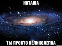 наташа ты просто великолепна