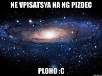 ne vpisatsya na ng pizdec ploho :c