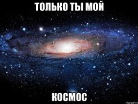 только ты мой космос