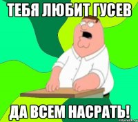 тебя любит гусев да всем насрать!