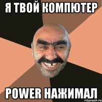 я твой компютер power нажимал