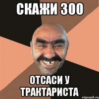 скажи 300 отсаси у трактариста