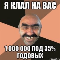 я клал на вас 1 000 000 под 35% годовых