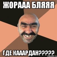 жорааа бляяя где кааардан???