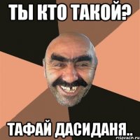 ты кто такой? тафай дасиданя..