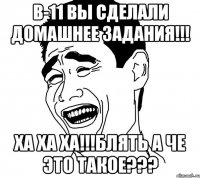 в-11 вы сделали домашнее задания!!! ха ха ха!!!блять а че это такое???