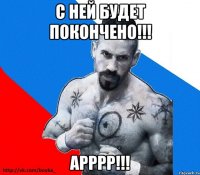 с ней будет покончено!!! арррр!!!