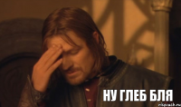 ну Глеб бля