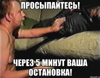 просыпайтесь! через 5 минут ваша остановка!