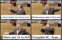 Вначале обещали 21го не встанет солнце Потом конец света в 10 по мск Ебать уже 16 по НСК Создаём КС...Хули...