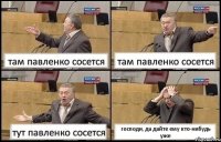 там павленко сосется там павленко сосется тут павленко сосется господи, да дайте ему кто-нибудь уже