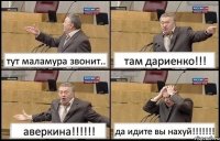 тут маламура звонит.. там дариенко!!! аверкина!!! да идите вы нахуй!!!