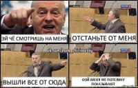 Эй чё смотришь на меня Отстаньте от меня Вышли все от сюда Оой меня же потелику показывают