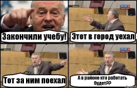 Закончили учебу! Этот в город уехал Тот за ним поехал А в районе кто работать будет??