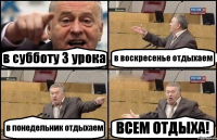 в субботу 3 урока в воскресенье отдыхаем в понедельник отдыхаем ВСЕМ ОТДЫХА!