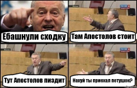 Ебашнули сходку Там Апостолов стоит Тут Апостолов пиздит Нахуй ты приехал петушок?