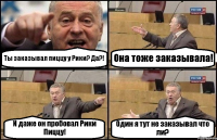 Ты заказывал пиццу у Рики? Да?! Она тоже заказывала! И даже он пробовал Рики Пиццу! Один я тут не заказывал что ли?