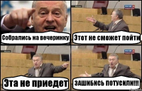 Собрались на вечеринку Этот не сможет пойти Эта не приедет ЗАШИБИСЬ ПОТУСИЛИ!!!