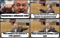 Украинчик с юбилеем тебя! Быстро, быстро все встали и дружно поздравили Лешу! Мне плевать что они все о себе думают... Леша накрывай поляну я уже еду!