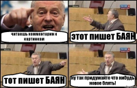 читаешь комментарии к картинкам этот пишет БАЯН тот пишет БАЯН ну так придумайте что нибудь новое блять!