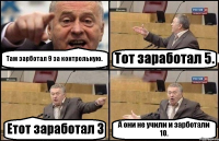 Там зарботал 9 за контрольную. Тот заработал 5. Етот заработал 3 А они не учили и зарботали 10.