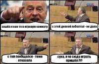 зашёл я как-то в игровую комнату с этой девкой поболтал - не дала с той пообщался - тоже отказала сука, я чо сюда играть пришёл ??