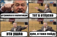 устроился в налоговую тот в отпуске эта ушла хуле, я тоже пойду