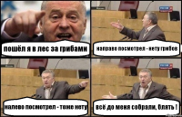 пошёл я в лес за грибами направо посмотрел - нету грибов налево посмотрел - тоже нету всё до меня собрали, блять !