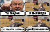 ты гандон и ты гандон этот родился гандоном один Путин - презик!