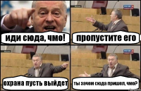 иди сюда, чмо! пропустите его охрана пусть выйдет ты зачем сюда пришел, чмо?