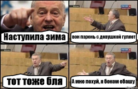 Наступила зима вон парень с девушкой гуляет тот тоже бля А мне похуй, я боком ебашу