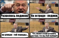 Развелось педиков! На эстраде - педики, на улицах - гей-парады... Что, может и нам устроить шествие, что мы баб любим?!