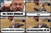 че типо умные а я жиреновский называйте меня жир видели путин заплакал он молодениц ХА ХА