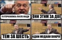 Я ОТПРОСИЛАСЬ ПОСЛЕ ОБЕДА ОНИ ЭТИМ ЗА ДВЕ ТЕМ ЗА ШЕСТЬ ОДНИ МУДАКИ ВОКРУГ