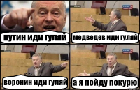 путин иди гуляй медведев иди гуляй воронин иди гуляй а я пойду покурю