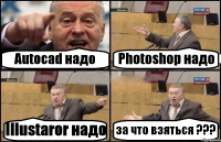 Autocad надо Photoshop надо Illustaror надо за что взяться ???