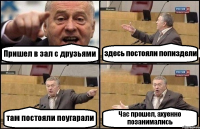 Пришел в зал с друзьями здесь постояли попиздели там постояли поугарали Час прошел, ахуенно позанимались